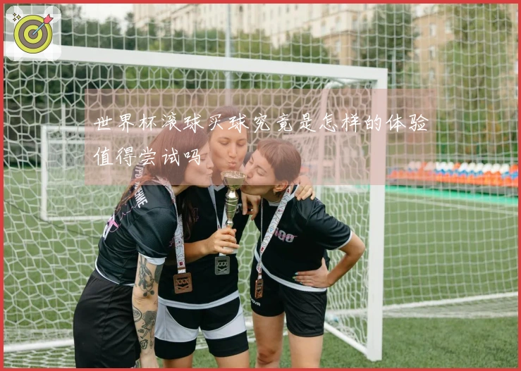世界杯滚球买球究竟是怎样的体验值得尝试吗
