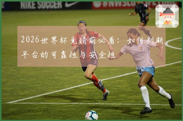 2026世界杯竞猜前必看：如何判断平台的可靠性与安全性