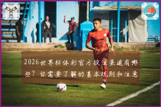 2026世界杯体彩官方投注渠道有哪些？你需要了解的基本规则和注意事项