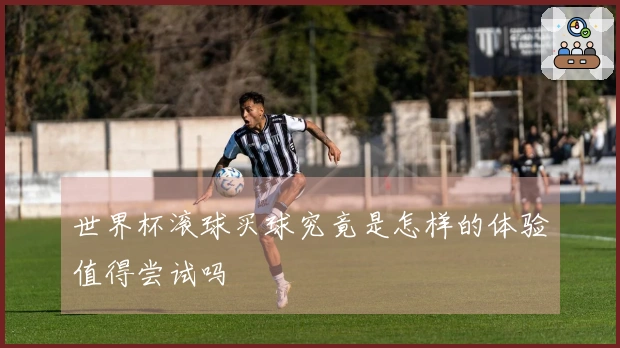 世界杯滚球买球究竟是怎样的体验值得尝试吗